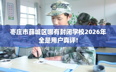 枣庄市薛城区哪有封闭学校2026年全是用户真评!