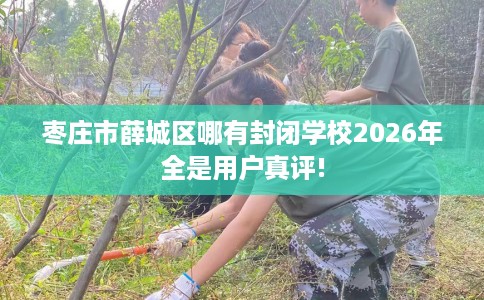 枣庄市薛城区哪有封闭学校2026年全是用户真评!