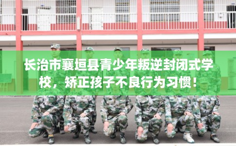 长治市襄垣县青少年叛逆封闭式学校,矫正孩子不良行为习惯! 长治市襄垣县青少年叛逆封闭式学校,矫正孩子不良行为习惯!