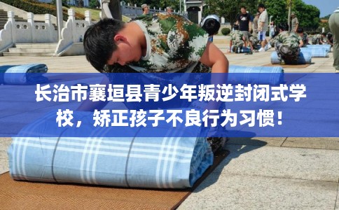长治市襄垣县青少年叛逆封闭式学校,矫正孩子不良行为习惯! 长治市襄垣县青少年叛逆封闭式学校,矫正孩子不良行为习惯!