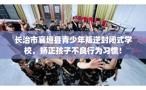 长治市襄垣县青少年叛逆封闭式学校,矫正孩子不良行为习惯! 长治市襄垣县青少年叛逆封闭式学校,矫正孩子不良行为习惯!