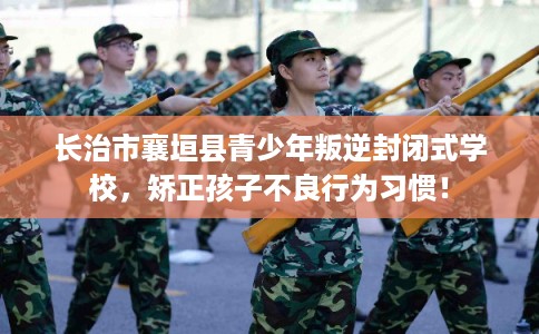 长治市襄垣县青少年叛逆封闭式学校,矫正孩子不良行为习惯! 长治市襄垣县青少年叛逆封闭式学校,矫正孩子不良行为习惯!
