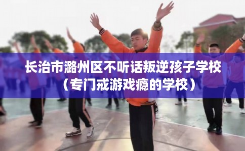 长治市潞州区不听话叛逆孩子学校(专门戒游戏瘾的学校) 长治市潞州区不听话叛逆孩子学校(专门戒游戏瘾的学校)