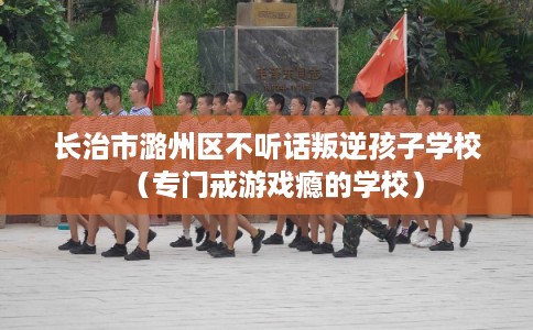 长治市潞州区不听话叛逆孩子学校(专门戒游戏瘾的学校) 长治市潞州区不听话叛逆孩子学校(专门戒游戏瘾的学校)