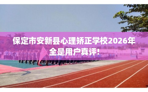 保定市安新县心理矫正学校2026年全是用户真评! 保定市安新县心理矫正学校2026年全是用户真评!
