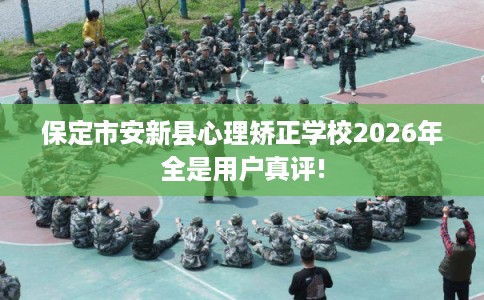 保定市安新县心理矫正学校2026年全是用户真评! 保定市安新县心理矫正学校2026年全是用户真评!