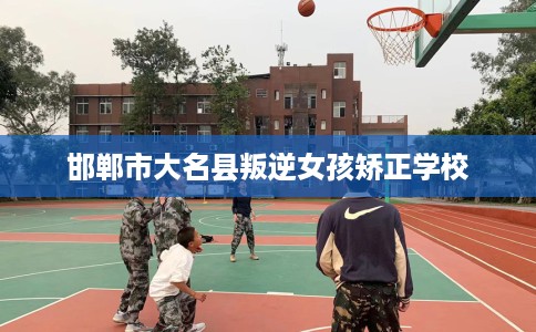 邯郸市大名县叛逆女孩矫正学校