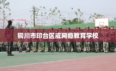 铜川市印台区戒网瘾教育学校 铜川市印台区戒网瘾教育学校