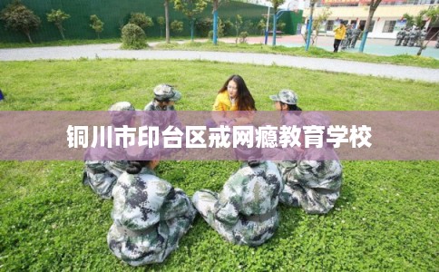 铜川市印台区戒网瘾教育学校 铜川市印台区戒网瘾教育学校