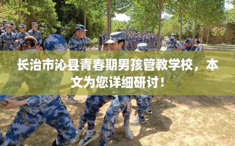 长治市沁县青春期男孩管教学校,本文为您详细研讨! 长治市沁县青春期男孩管教学校,本文为您详细研讨!