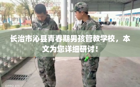 长治市沁县青春期男孩管教学校，本文为您详细研讨！