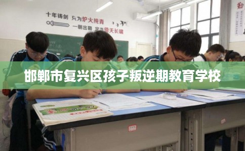 邯郸市复兴区孩子叛逆期教育学校 邯郸市复兴区孩子叛逆期教育学校