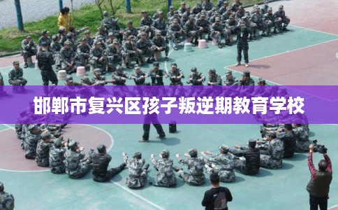 邯郸市复兴区孩子叛逆期教育学校 邯郸市复兴区孩子叛逆期教育学校