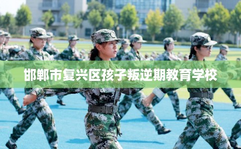 邯郸市复兴区孩子叛逆期教育学校 邯郸市复兴区孩子叛逆期教育学校