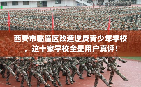 西安市临潼区改造逆反青少年学校，这十家学校全是用户真评!