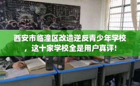 西安市临潼区改造逆反青少年学校，这十家学校全是用户真评!