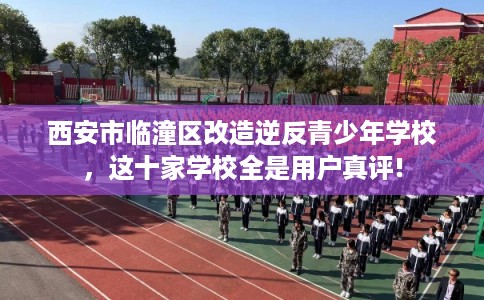 西安市临潼区改造逆反青少年学校，这十家学校全是用户真评!