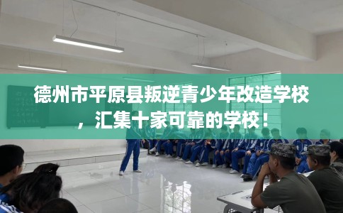 德州市平原县叛逆青少年改造学校,汇集十家可靠的学校! 德州市平原县叛逆青少年改造学校,汇集十家可靠的学校!