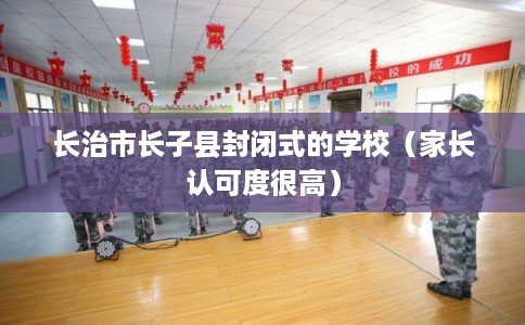长治市长子县封闭式的学校(家长认可度很高) 长治市长子县封闭式的学校(家长认可度很高)