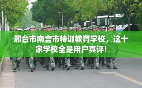 邢台市南宫市特训教育学校，这十家学校全是用户真评!