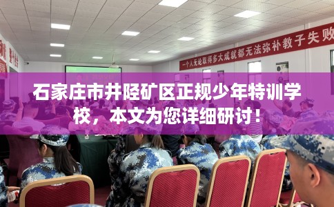 石家庄市井陉矿区正规少年特训学校,本文为您详细研讨! 石家庄市井陉矿区正规少年特训学校,本文为您详细研讨!