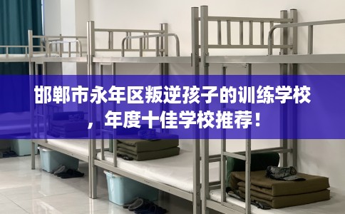 邯郸市永年区叛逆孩子的训练学校，年度十佳学校推荐！