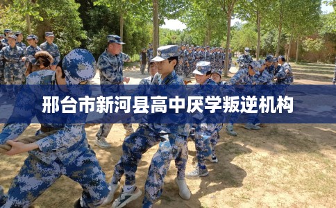 邢台市新河县高中厌学叛逆机构