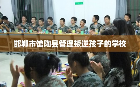 邯郸市馆陶县管理叛逆孩子的学校 邯郸市馆陶县管理叛逆孩子的学校