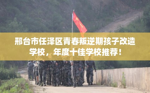 邢台市任泽区青春叛逆期孩子改造学校,年度十佳学校推荐! 邢台市任泽区青春叛逆期孩子改造学校,年度十佳学校推荐!