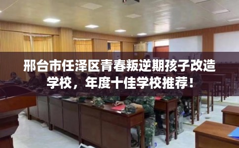 邢台市任泽区青春叛逆期孩子改造学校,年度十佳学校推荐! 邢台市任泽区青春叛逆期孩子改造学校,年度十佳学校推荐!