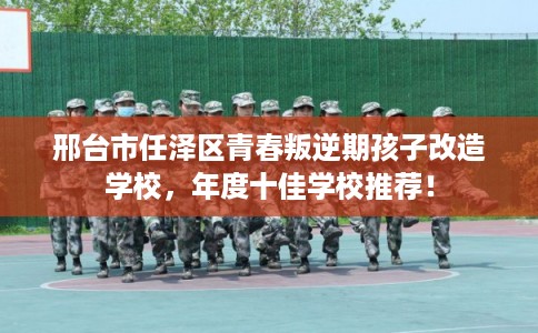 邢台市任泽区青春叛逆期孩子改造学校,年度十佳学校推荐! 邢台市任泽区青春叛逆期孩子改造学校,年度十佳学校推荐!