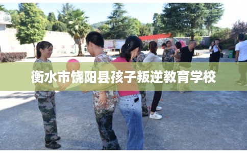 衡水市饶阳县孩子叛逆教育学校