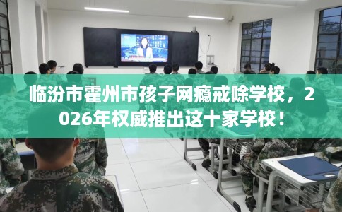 临汾市霍州市孩子网瘾戒除学校，2026年权威推出这十家学校！