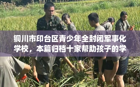 铜川市印台区青少年全封闭军事化学校，本篇归档十家帮助孩子的学校！