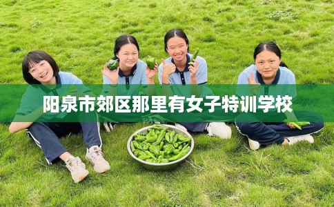 阳泉市郊区那里有女子特训学校