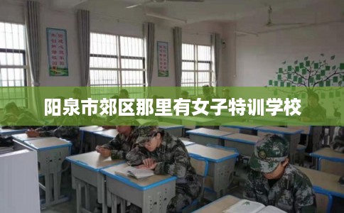 阳泉市郊区那里有女子特训学校