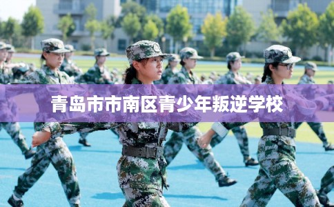 青岛市市南区青少年叛逆学校 青岛市市南区青少年叛逆学校