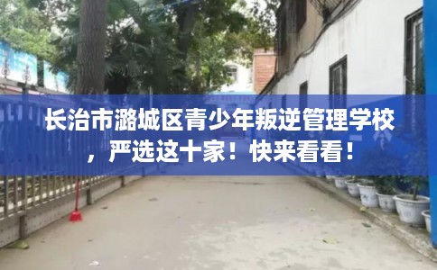 长治市潞城区青少年叛逆管理学校,严选这十家!快来看看! 长治市潞城区青少年叛逆管理学校,严选这十家!快来看看!