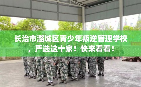 长治市潞城区青少年叛逆管理学校,严选这十家!快来看看! 长治市潞城区青少年叛逆管理学校,严选这十家!快来看看!
