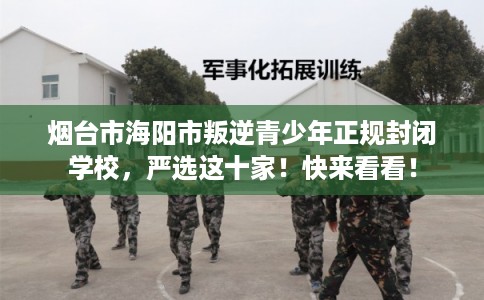 烟台市海阳市叛逆青少年正规封闭学校，严选这十家！快来看看！