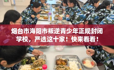 烟台市海阳市叛逆青少年正规封闭学校，严选这十家！快来看看！