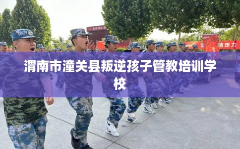 渭南市潼关县叛逆孩子管教培训学校