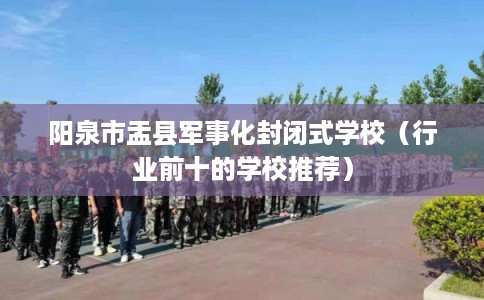 阳泉市盂县军事化封闭式学校（行业前十的学校推荐）