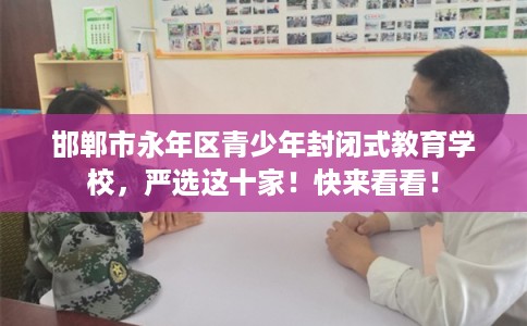 邯郸市永年区青少年封闭式教育学校,严选这十家!快来看看! 邯郸市永年区青少年封闭式教育学校,严选这十家!快来看看!