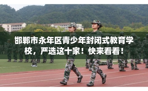 邯郸市永年区青少年封闭式教育学校，严选这十家！快来看看！