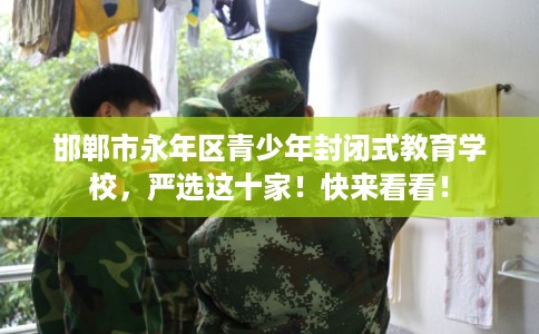 邯郸市永年区青少年封闭式教育学校,严选这十家!快来看看! 邯郸市永年区青少年封闭式教育学校,严选这十家!快来看看!