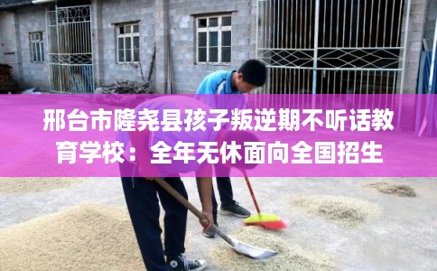 邢台市隆尧县孩子叛逆期不听话教育学校：全年无休面向全国招生