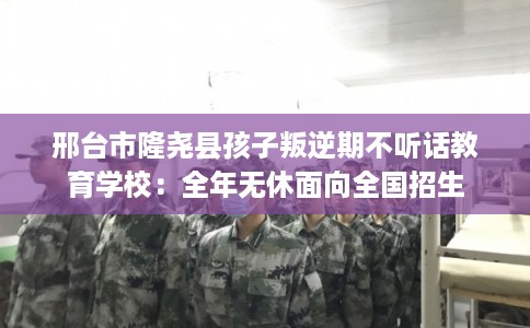 邢台市隆尧县孩子叛逆期不听话教育学校：全年无休面向全国招生