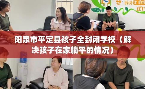 阳泉市平定县孩子全封闭学校(解决孩子在家躺平的情况) 阳泉市平定县孩子全封闭学校(解决孩子在家躺平的情况)