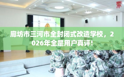 廊坊市三河市全封闭式改造学校，2026年全是用户真评!